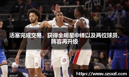 活塞完成交易，获得全明星中锋以及两位球员，阵容再升级