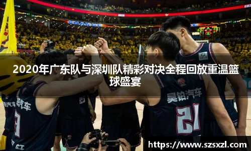 2020年广东队与深圳队精彩对决全程回放重温篮球盛宴