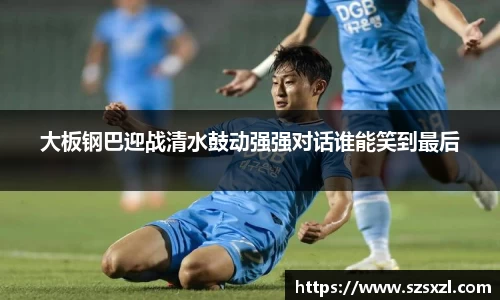 大板钢巴迎战清水鼓动强强对话谁能笑到最后
