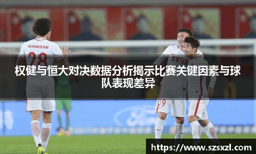 权健与恒大对决数据分析揭示比赛关键因素与球队表现差异