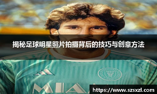 揭秘足球明星照片拍摄背后的技巧与创意方法
