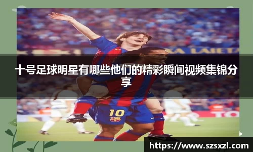 十号足球明星有哪些他们的精彩瞬间视频集锦分享