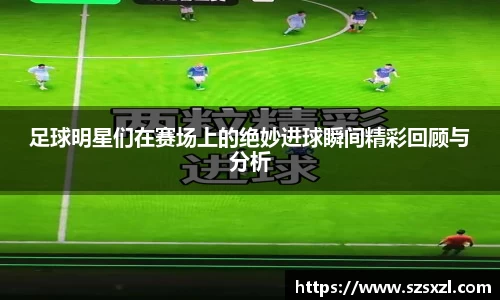 足球明星们在赛场上的绝妙进球瞬间精彩回顾与分析