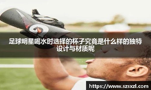 足球明星喝水时选择的杯子究竟是什么样的独特设计与材质呢