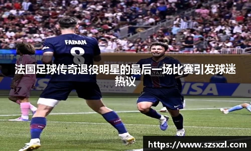法国足球传奇退役明星的最后一场比赛引发球迷热议