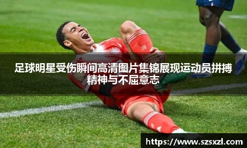 足球明星受伤瞬间高清图片集锦展现运动员拼搏精神与不屈意志
